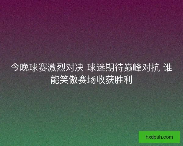 今晚球赛激烈对决 球迷期待巅峰对抗 谁能笑傲赛场收获胜利