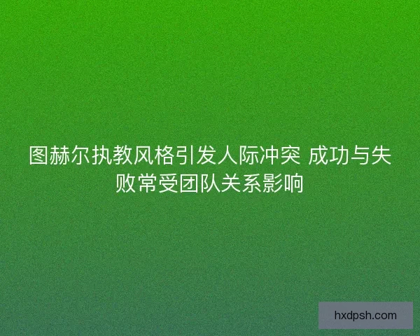 图赫尔执教风格引发人际冲突 成功与失败常受团队关系影响