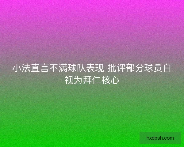 小法直言不满球队表现 批评部分球员自视为拜仁核心 小法直言不满球队表现 批评部分球员自视为拜仁核心