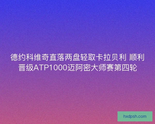 德约科维奇直落两盘轻取卡拉贝利 顺利晋级ATP1000迈阿密大师赛第四轮