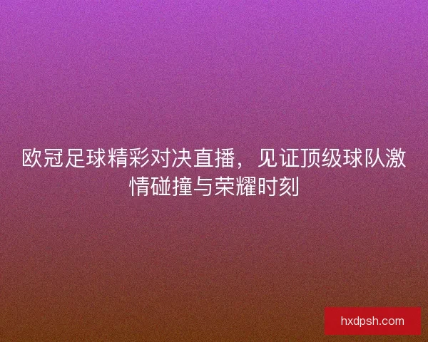 欧冠足球精彩对决直播,见证顶级球队激情碰撞与荣耀时刻 欧冠足球精彩对决直播,见证顶级球队激情碰撞与荣耀时刻