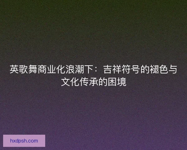 英歌舞商业化浪潮下：吉祥符号的褪色与文化传承的困境