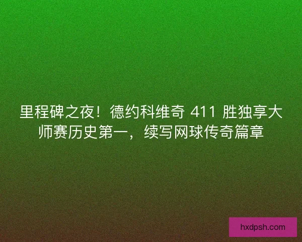 里程碑之夜！德约科维奇 411 胜独享大师赛历史第一，续写网球传奇篇章