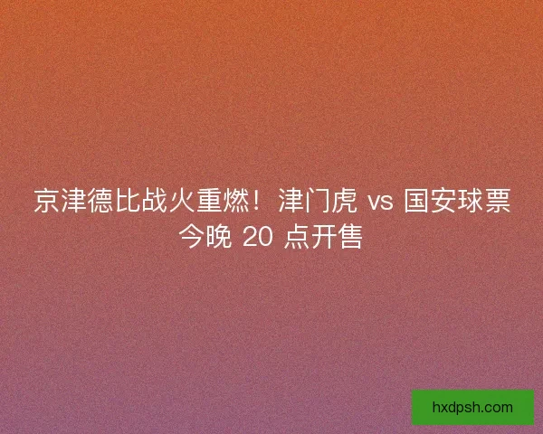 京津德比战火重燃！津门虎 vs 国安球票今晚 20 点开售