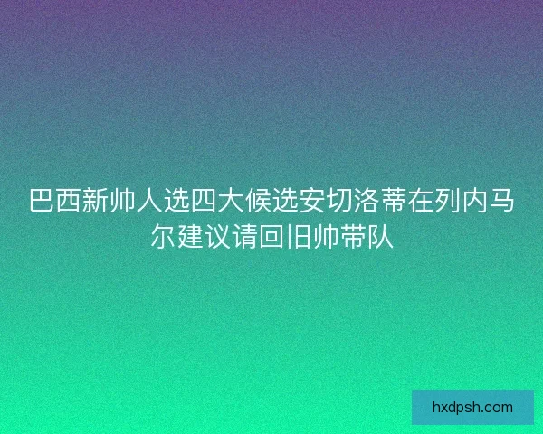 巴西新帅人选四大候选安切洛蒂在列内马尔建议请回旧帅带队 巴西新帅人选四大候选安切洛蒂在列内马尔建议请回旧帅带队