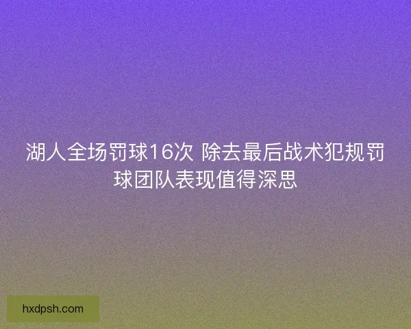 湖人全场罚球16次 除去最后战术犯规罚球团队表现值得深思
