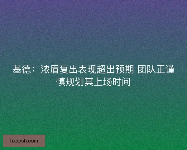 基德：浓眉复出表现超出预期 团队正谨慎规划其上场时间