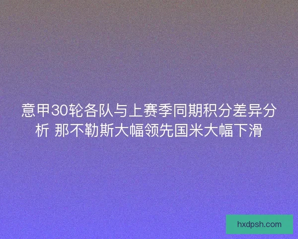 意甲30轮各队与上赛季同期积分差异分析 那不勒斯大幅领先国米大幅下滑