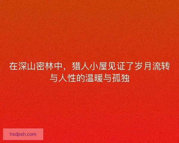 在深山密林中，猎人小屋见证了岁月流转与人性的温暖与孤独