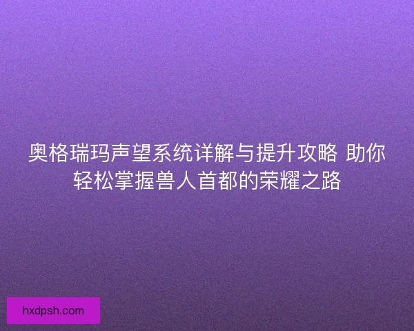 奥格瑞玛声望系统详解与提升攻略 助你轻松掌握兽人首都的荣耀之路