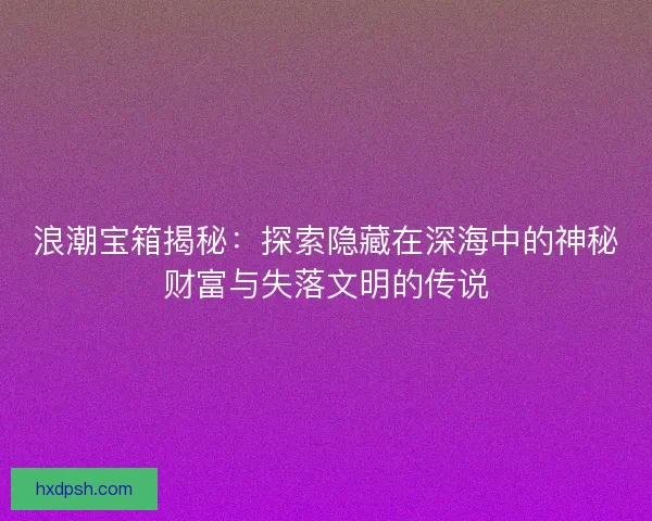 浪潮宝箱揭秘：探索隐藏在深海中的神秘财富与失落文明的传说