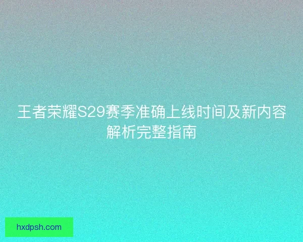 王者荣耀S29赛季准确上线时间及新内容解析完整指南
