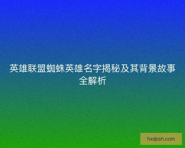 英雄联盟蜘蛛英雄名字揭秘及其背景故事全解析