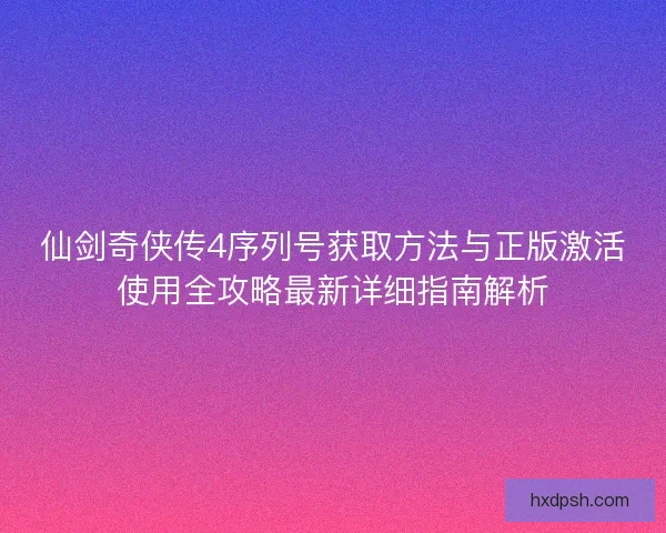 仙剑奇侠传4序列号获取方法与正版激活使用全攻略最新详细指南解析