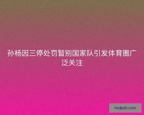 孙杨因三停处罚暂别国家队引发体育圈广泛关注 孙杨因三停处罚暂别国家队引发体育圈广泛关注