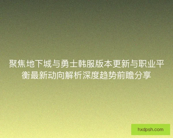 聚焦地下城与勇士韩服版本更新与职业平衡最新动向解析深度趋势前瞻分享 聚焦地下城与勇士韩服版本更新与职业平衡最新动向解析深度趋势前瞻分享