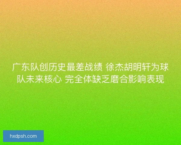 广东队创历史最差战绩 徐杰胡明轩为球队未来核心 完全体缺乏磨合影响表现 广东队创历史最差战绩 徐杰胡明轩为球队未来核心 完全体缺乏磨合影响表现