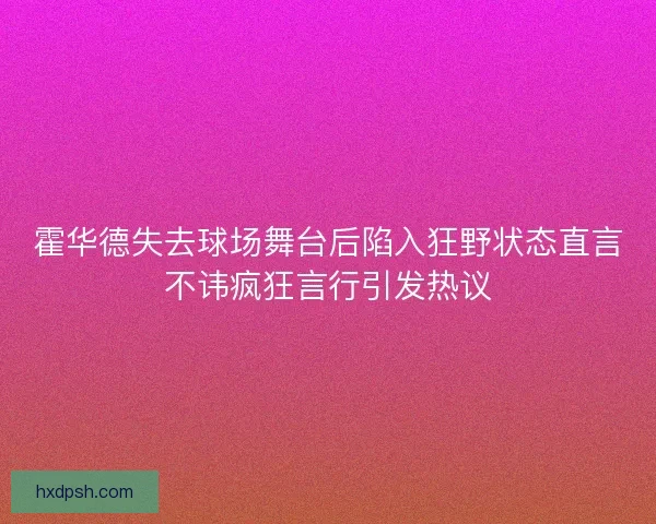 霍华德失去球场舞台后陷入狂野状态直言不讳疯狂言行引发热议