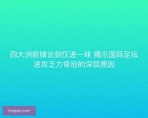 四大洲前锋论剑仅进一球 揭示国际足坛进攻乏力背后的深层原因