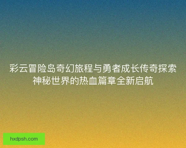 彩云冒险岛奇幻旅程与勇者成长传奇探索神秘世界的热血篇章全新启航