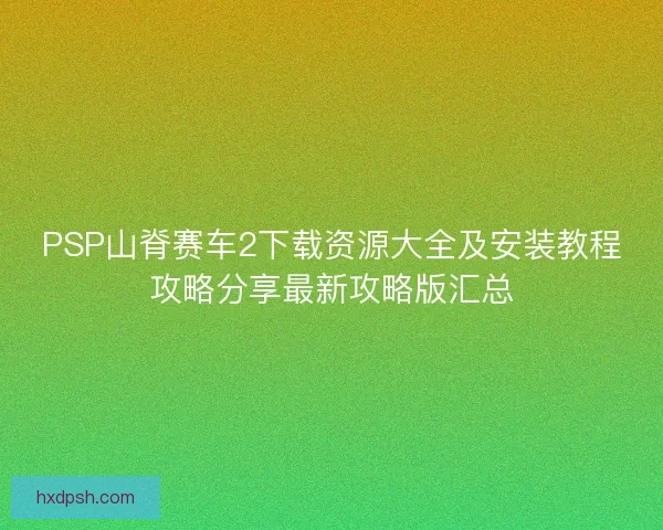 PSP山脊赛车2下载资源大全及安装教程攻略分享最新攻略版汇总
