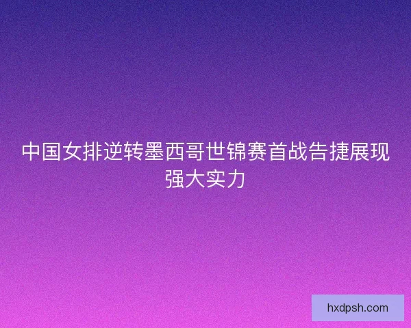 中国女排逆转墨西哥世锦赛首战告捷展现强大实力