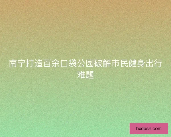 南宁打造百余口袋公园破解市民健身出行难题