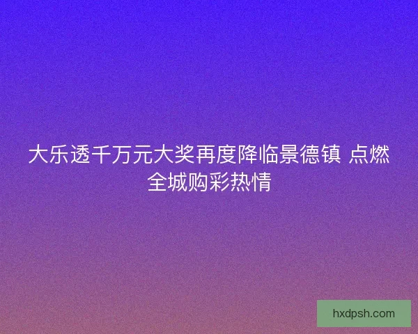 大乐透千万元大奖再度降临景德镇 点燃全城购彩热情 大乐透千万元大奖再度降临景德镇 点燃全城购彩热情