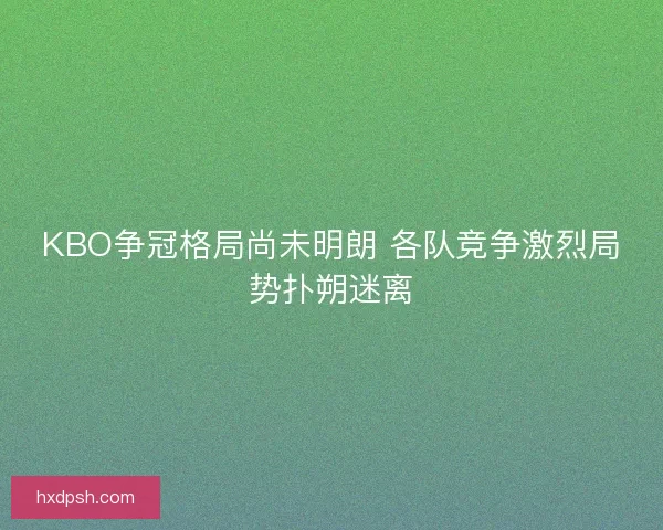 KBO争冠格局尚未明朗 各队竞争激烈局势扑朔迷离
