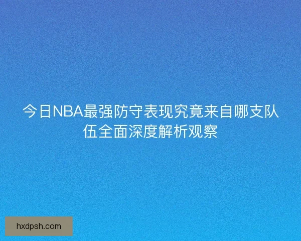 今日NBA最强防守表现究竟来自哪支队伍全面深度解析观察