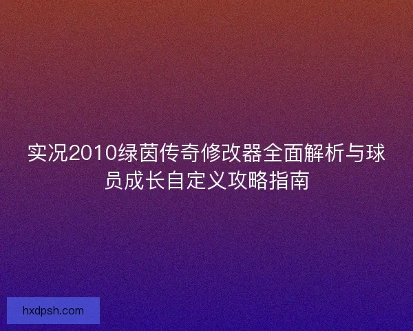 实况2010绿茵传奇修改器全面解析与球员成长自定义攻略指南