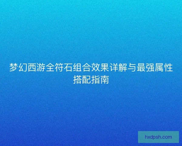 梦幻西游全符石组合效果详解与最强属性搭配指南