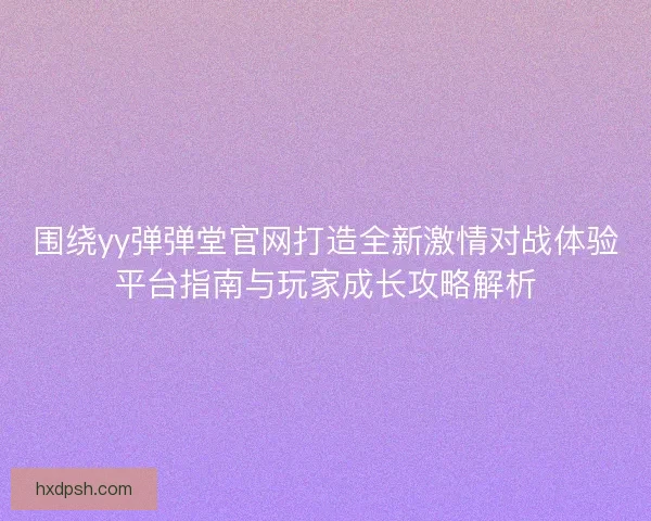 围绕yy弹弹堂官网打造全新激情对战体验平台指南与玩家成长攻略解析