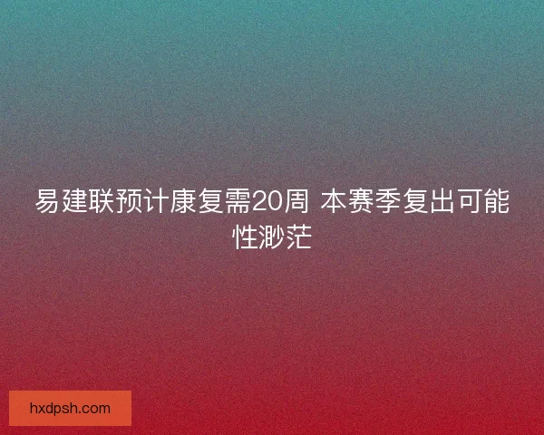 易建联预计康复需20周 本赛季复出可能性渺茫
