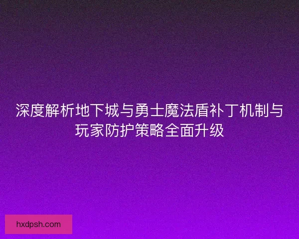 深度解析地下城与勇士魔法盾补丁机制与玩家防护策略全面升级