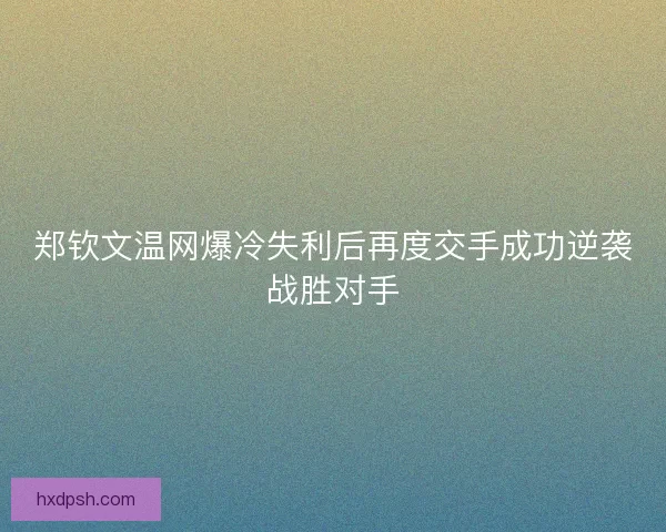 郑钦文温网爆冷失利后再度交手成功逆袭战胜对手