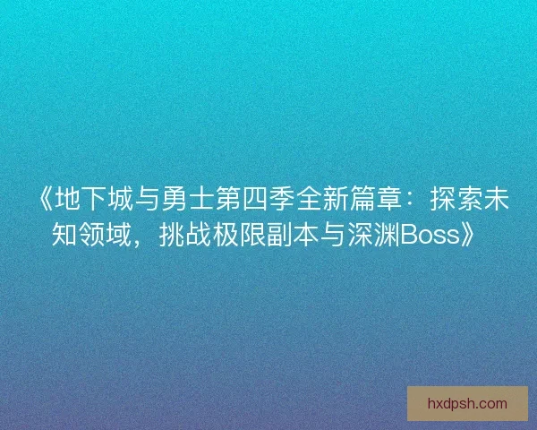 《地下城与勇士第四季全新篇章:探索未知领域,挑战极限副本与深渊Boss》 《地下城与勇士第四季全新篇章:探索未知领域,挑战极限副本与深渊Boss》