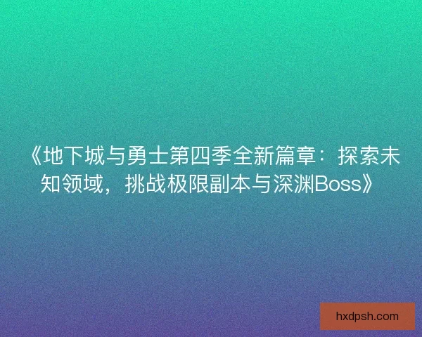 《地下城与勇士第四季全新篇章:探索未知领域,挑战极限副本与深渊Boss》 《地下城与勇士第四季全新篇章:探索未知领域,挑战极限副本与深渊Boss》