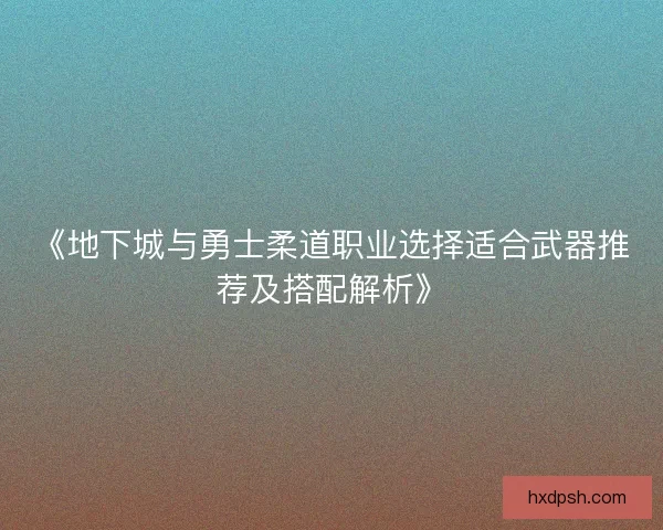 《地下城与勇士柔道职业选择适合武器推荐及搭配解析》 《地下城与勇士柔道职业选择适合武器推荐及搭配解析》