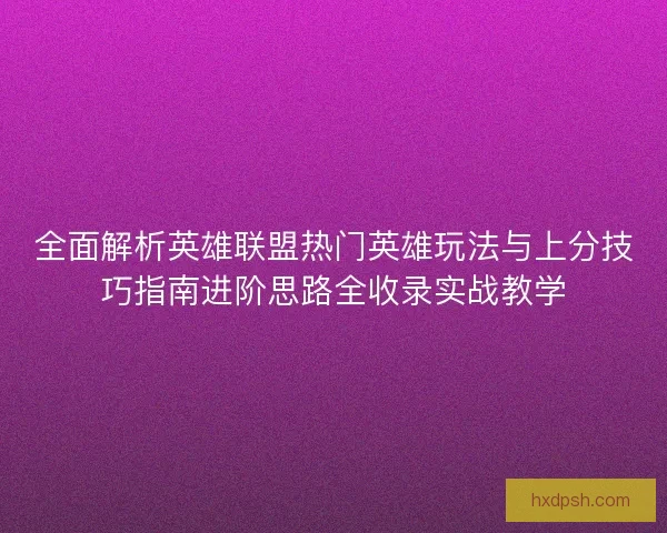 全面解析英雄联盟热门英雄玩法与上分技巧指南进阶思路全收录实战教学