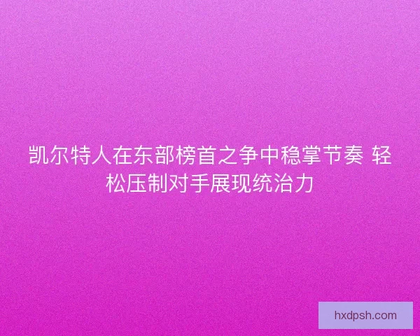 凯尔特人在东部榜首之争中稳掌节奏 轻松压制对手展现统治力