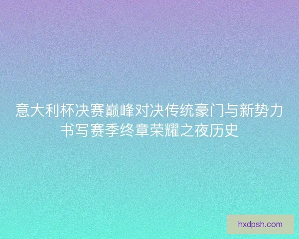 意大利杯决赛巅峰对决传统豪门与新势力书写赛季终章荣耀之夜历史